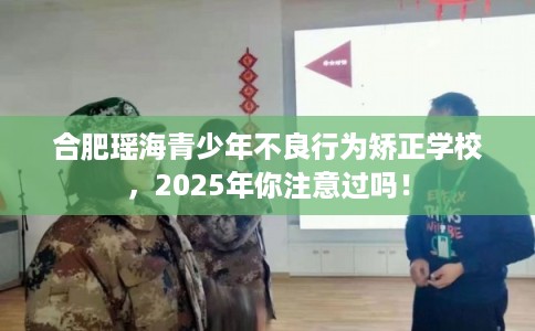 合肥瑶海青少年不良行为矫正学校,2025年你注意过吗! 合肥瑶海青少年不良行为矫正学校,2025年你注意过吗!