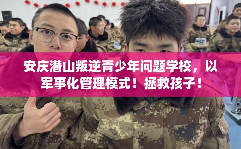 安庆潜山叛逆青少年问题学校，以军事化管理模式！拯救孩子！