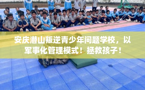 安庆潜山叛逆青少年问题学校，以军事化管理模式！拯救孩子！