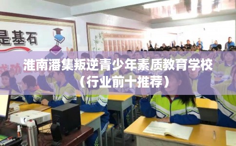 淮南潘集叛逆青少年素质教育学校（行业前十推荐）