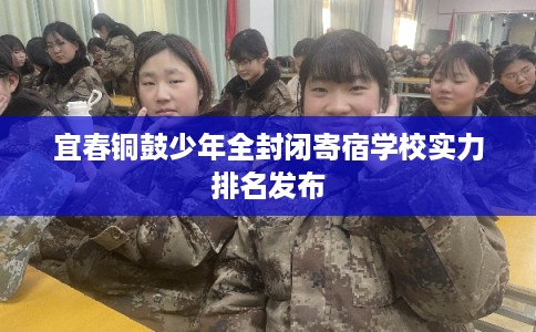 宜春铜鼓少年全封闭寄宿学校实力排名发布