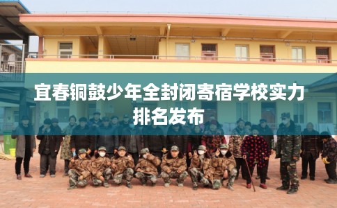 宜春铜鼓少年全封闭寄宿学校实力排名发布