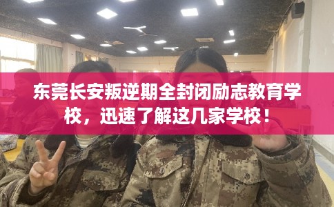 东莞长安叛逆期全封闭励志教育学校,迅速了解这几家学校! 东莞长安叛逆期全封闭励志教育学校,迅速了解这几家学校!