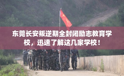 东莞长安叛逆期全封闭励志教育学校，迅速了解这几家学校！