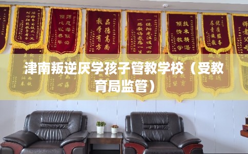 津南叛逆厌学孩子管教学校(受教育局监管) 津南叛逆厌学孩子管教学校(受教育局监管)