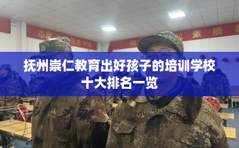 抚州崇仁教育出好孩子的培训学校十大排名一览 抚州崇仁教育出好孩子的培训学校十大排名一览