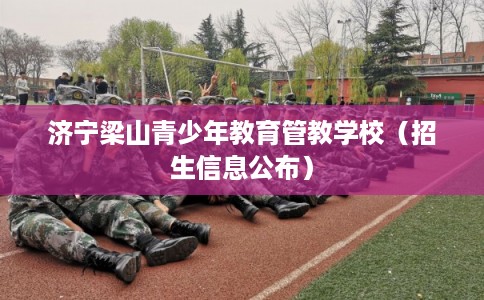 济宁梁山青少年教育管教学校(招生信息公布) 济宁梁山青少年教育管教学校(招生信息公布)