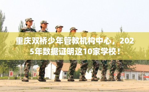 重庆双桥少年管教机构中心，2025年数据证明这10家学校！