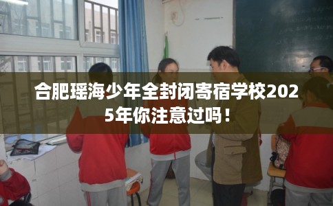 合肥瑶海少年全封闭寄宿学校2025年你注意过吗！