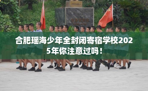 合肥瑶海少年全封闭寄宿学校2025年你注意过吗！