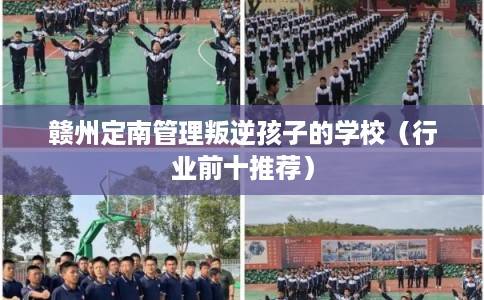 赣州定南管理叛逆孩子的学校（行业前十推荐）