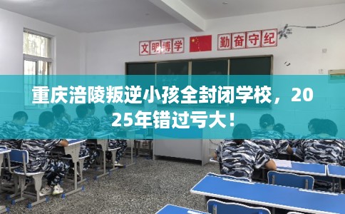 重庆涪陵叛逆小孩全封闭学校，2025年错过亏大！