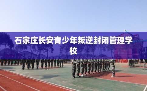 石家庄长安青少年叛逆封闭管理学校
