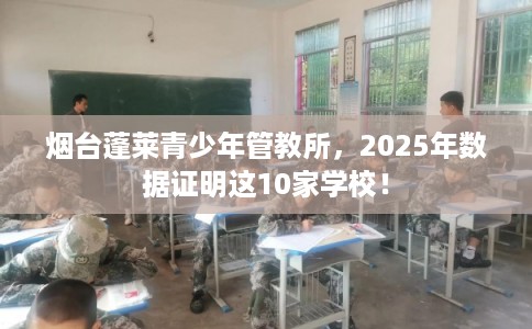 烟台蓬莱青少年管教所,2025年数据证明这10家学校! 烟台蓬莱青少年管教所,2025年数据证明这10家学校!