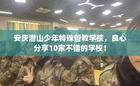 安庆潜山少年特殊管教学校，良心分享10家不错的学校！
