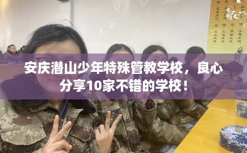 安庆潜山少年特殊管教学校，良心分享10家不错的学校！