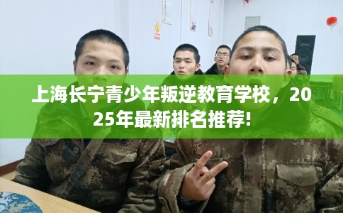 上海长宁青少年叛逆教育学校，2025年最新排名推荐!