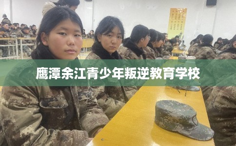 鹰潭余江青少年叛逆教育学校