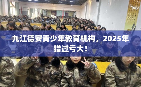 九江德安青少年教育机构，2025年错过亏大！