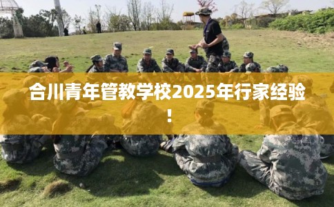 合川青年管教学校2025年行家经验! 合川青年管教学校2025年行家经验!