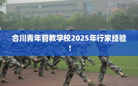 合川青年管教学校2025年行家经验! 合川青年管教学校2025年行家经验!