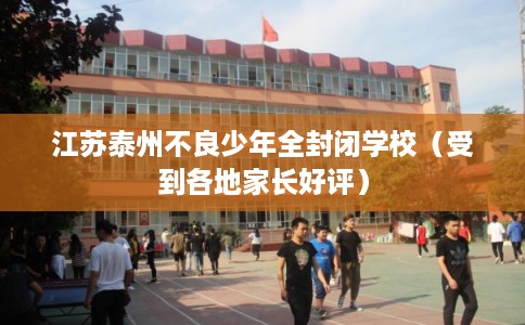 江苏泰州不良少年全封闭学校（受到各地家长好评）