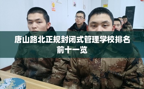 唐山路北正规封闭式管理学校排名前十一览 唐山路北正规封闭式管理学校排名前十一览