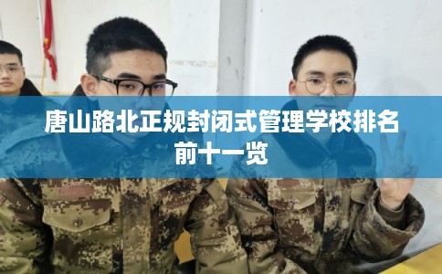 唐山路北正规封闭式管理学校排名前十一览 唐山路北正规封闭式管理学校排名前十一览