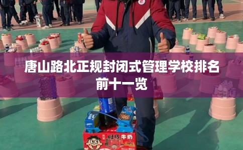 唐山路北正规封闭式管理学校排名前十一览