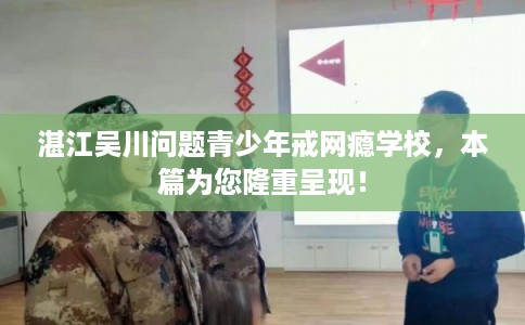 湛江吴川问题青少年戒网瘾学校,本篇为您隆重呈现! 湛江吴川问题青少年戒网瘾学校,本篇为您隆重呈现!