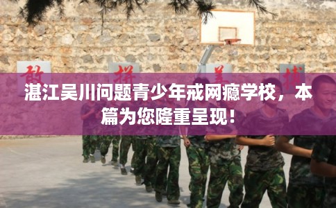 湛江吴川问题青少年戒网瘾学校，本篇为您隆重呈现！