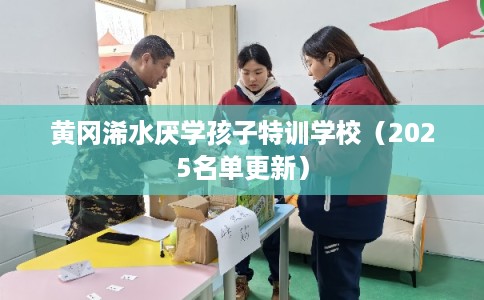 黄冈浠水厌学孩子特训学校（2025名单更新）