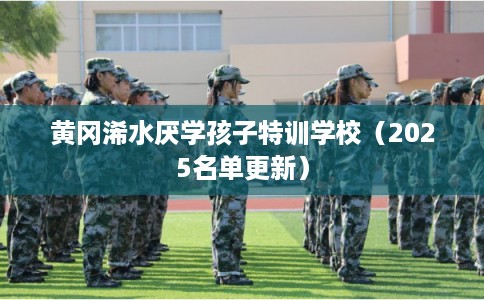 黄冈浠水厌学孩子特训学校（2025名单更新）