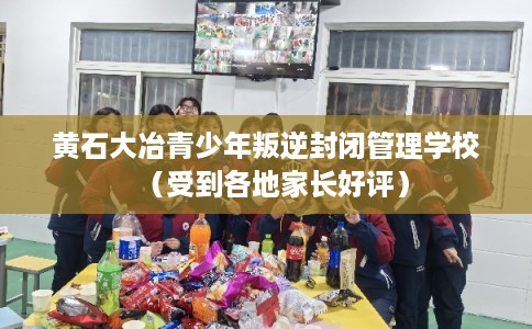 黄石大冶青少年叛逆封闭管理学校(受到各地家长好评) 黄石大冶青少年叛逆封闭管理学校(受到各地家长好评)