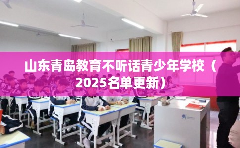 山东青岛教育不听话青少年学校（2025名单更新）