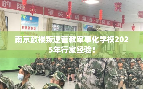 南京鼓楼叛逆管教军事化学校2025年行家经验！