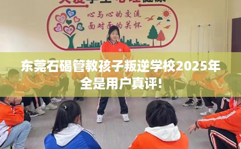 东莞石碣管教孩子叛逆学校2025年全是用户真评!
