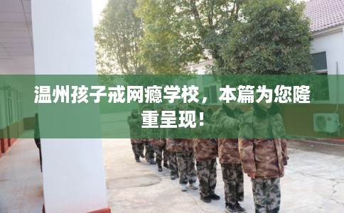 温州孩子戒网瘾学校，本篇为您隆重呈现！