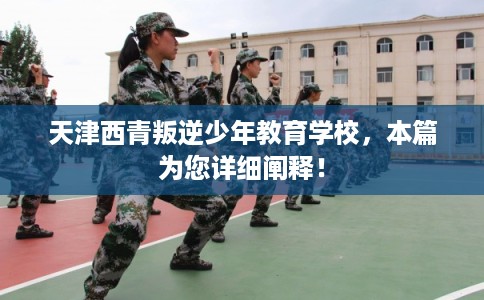 天津西青叛逆少年教育学校，本篇为您详细阐释！