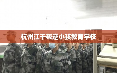 杭州江干叛逆小孩教育学校