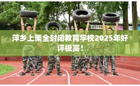 萍乡上栗全封闭教育学校2025年好评极高! 萍乡上栗全封闭教育学校2025年好评极高!