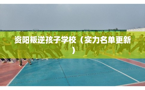 资阳叛逆孩子学校（实力名单更新）