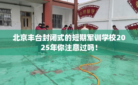 北京丰台封闭式的短期军训学校2025年你注意过吗！