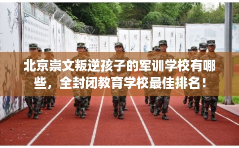 北京崇文叛逆孩子的军训学校有哪些,全封闭教育学校最佳排名! 北京崇文叛逆孩子的军训学校有哪些,全封闭教育学校最佳排名!