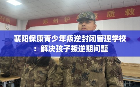 襄阳保康青少年叛逆封闭管理学校：解决孩子叛逆期问题