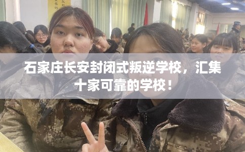 石家庄长安封闭式叛逆学校，汇集十家可靠的学校！