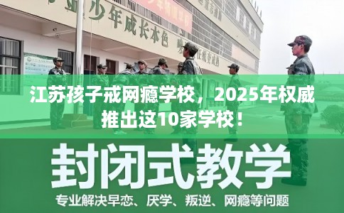 江苏孩子戒网瘾学校，2025年权威推出这10家学校！