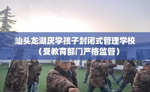 汕头龙湖厌学孩子封闭式管理学校(受教育部门严格监管) 汕头龙湖厌学孩子封闭式管理学校(受教育部门严格监管)