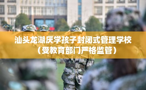 汕头龙湖厌学孩子封闭式管理学校(受教育部门严格监管) 汕头龙湖厌学孩子封闭式管理学校(受教育部门严格监管)