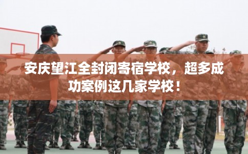 安庆望江全封闭寄宿学校，超多成功案例这几家学校！